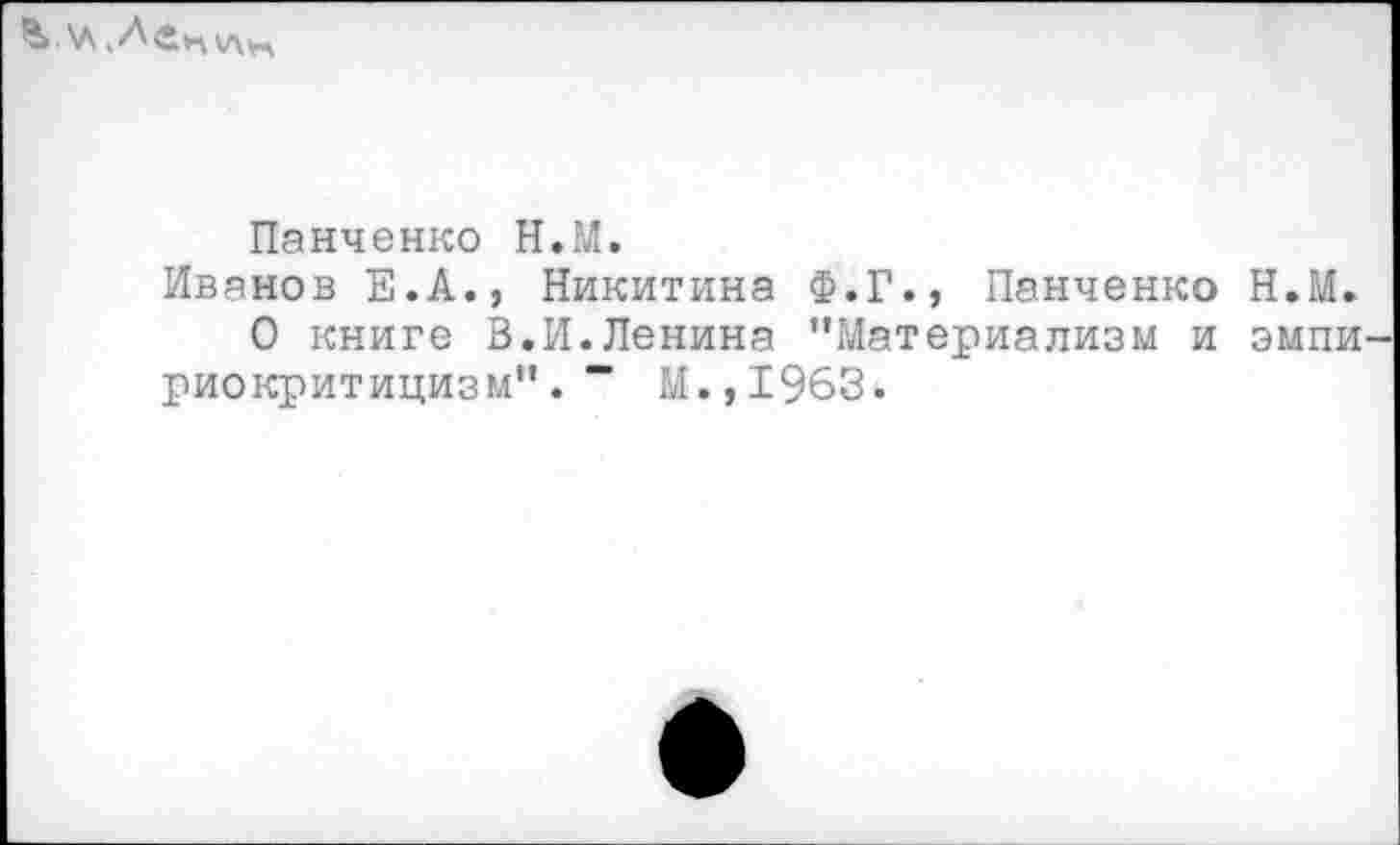 ﻿
Панченко Н.М.
Иванов Е.А., Никитина Ф.Г., Панченко Н.М.
О книге В.И.Ленина ’’Материализм и змии риокритицизм”. ” М.,1963.